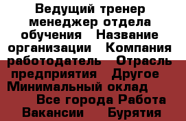 Ведущий тренер-менеджер отдела обучения › Название организации ­ Компания-работодатель › Отрасль предприятия ­ Другое › Минимальный оклад ­ 22 000 - Все города Работа » Вакансии   . Бурятия респ.